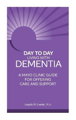 Day-To-Day: Living with Dementia: A Mayo Clinic Guide for Offering Care and Support - Angela Lunde