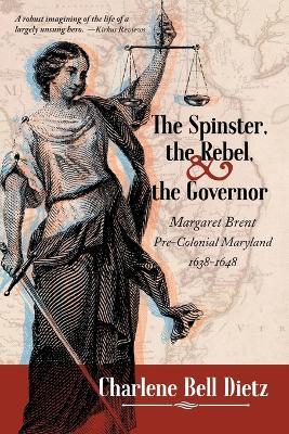 The Spinster, the Rebel, and the Governor: Margaret Brent Pre-Colonial Maryland 1638-1648 - Charlene Bell Dietz