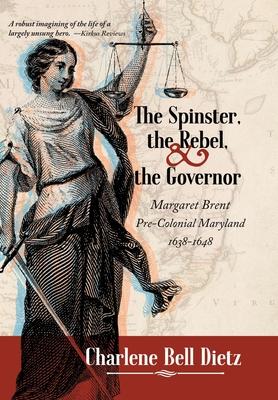 The Spinster, the Rebel, and the Governor: Margaret Brent Pre-Colonial Maryland 1638-1648 - Charlene Bell Dietz