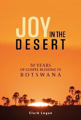 Joy in the Desert: 50 Years of Gospel Blessing in Botswana - Clark Logan