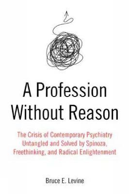 A Profession Without Reason: The Crisis of Contemporary Psychiatry--Untangled and Solved by Spinoza, Freethinking, and Radical Enlightenment - Bruce E. Levine