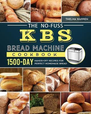The No-Fuss KBS Bread Machine Cookbook: 1500-Day Hands-Off Recipes for Perfect Homemade Bread - Thelma Warren