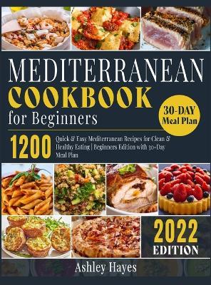 Mediterranean Diet Cookbook for Beginners: 1200 Quick & Easy Mediterranean Recipes for Clean & Healthy Eating Beginners Edition with 30-Day Meal Plan - Ashley Hayes