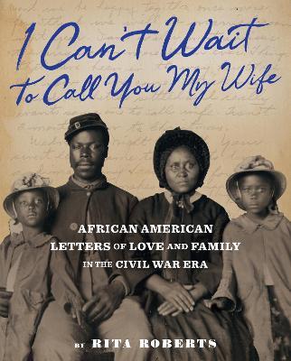 I Can't Wait to Call You My Wife: African American Letters of Love, Marriage, and Family in the Civil War Era - Rita Roberts