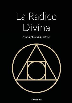 La Radice Divina: Principi Mistici Ed Esoterici - Coleritium