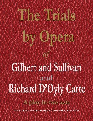 The Trials by Opera of Gilbert and Sullivan and Richard D'Oyly Carte: A play in two acts - Jean Gouldsmith Skinner