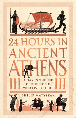 24 Hours in Ancient Athens: A Day in the Life of the People Who Lived There - Philip Matyszak