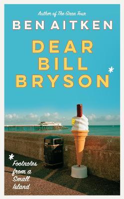 Dear Bill Bryson: Footnotes from a Small Island - Ben Aitken