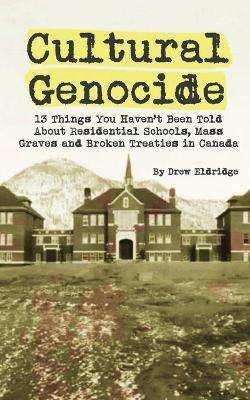 Cultural Genocide: 13 Things You Haven't Been Told About Residential Schools, Mass Graves and Broken Treaties in Canada - Drew Eldridge