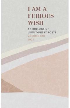 Coperta cărții 'I Am a Furious Wish: Anthology of Lowcountry Poets, Volume 1 - Charleston Poets'