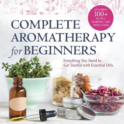 Complete Aromatherapy for Beginners: Everything You Need to Get Started with Essential Oils - Rockridge Press