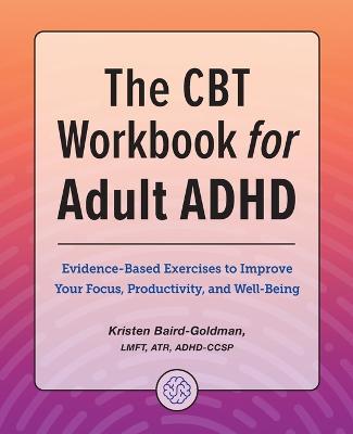 The CBT Workbook for Adult ADHD: Evidence-Based Exercises to Improve Your Focus, Productivity, and Wellbeing - Kristen Baird-goldman
