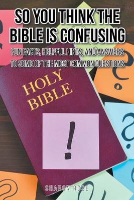 So You Think the Bible Is Confusing: Fun Facts, Helpful Hints, and Answers to Some of the Most Common Questions - Sharon Rose