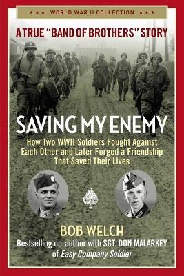 Saving My Enemy: How Two WWII Soldiers Fought Against Each Other and Later Forged a Friendship That Saved Their Lives - Bob Welch
