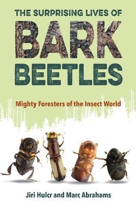 The Surprising Lives of Bark Beetles: Mighty Foresters of the Insect World - Jiri Hulcr