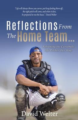 Reflections From the Home Team... Reframing the Curveballs Life Pitches Our Way! - David Welter
