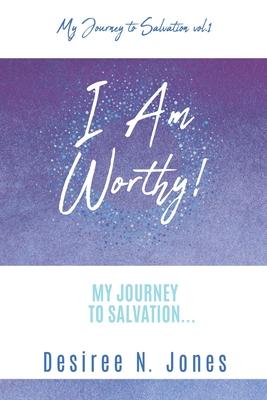 I Am Worthy!: My Journey to Salvation... - Desiree N. Jones