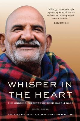 Whisper in the Heart: The Ongoing Presence of Neem Karoli Baba (RAM Dass, Maharajji, Hindu Spirituality) - Parvati Markus