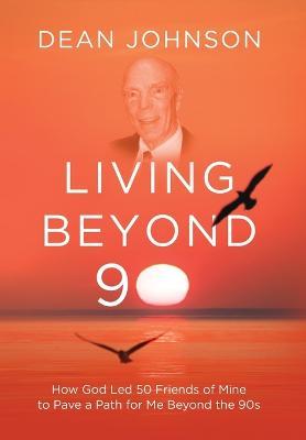 Living Beyond 90: How God Led 50 Friends of Mine to Pave a Path for Me Beyond the 90s - Dean Johnson