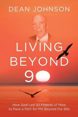 Living Beyond 90: How God Led 50 Friends of Mine to Pave a Path for Me Beyond the 90s - Dean Johnson