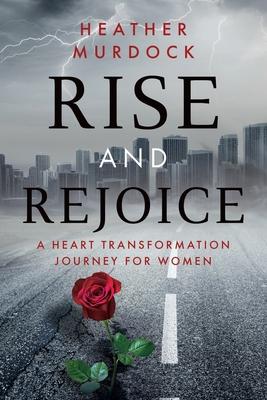 Rise and Rejoice: A Heart Transformation Journey for Women - Heather Murdock