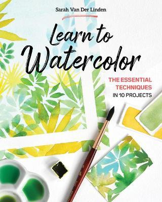 Learn to Watercolor: The Essential Techniques in 10 Projects - Sarah Van Der Linden