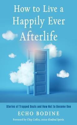 How to Live a Happily Ever Afterlife: Stories of Trapped Souls and How Not to Become One - Echo Bodine