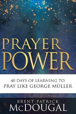 Prayer Power: 40 Days of Learning to Pray Like George Mller - Brent Patrick Mcdougal