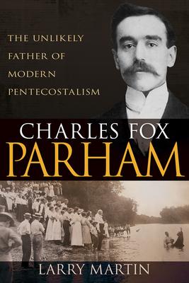 Charles Fox Parham: The Unlikely Father of Modern Pentecostalism - Larry Martin