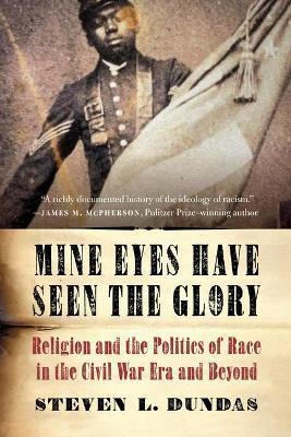 Mine Eyes Have Seen the Glory: Religion and the Politics of Race in the Civil War Era and Beyond - Steven L. Dundas