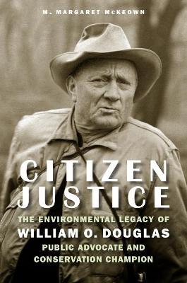 Citizen Justice: The Environmental Legacy of William O. Douglas--Public Advocate and Conservation Champion - M. Margaret Mckeown