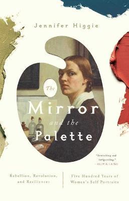 The Mirror and the Palette: Rebellion, Revolution, and Resilience: Five Hundred Years of Women's Self Portraits - Jennifer Higgie