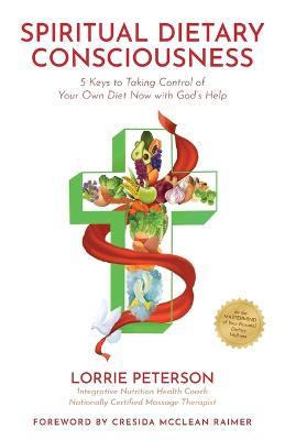 Spiritual Dietary Consciousness: 5 Keys to Taking Control of Your Own Diet Now with God's Help - Lorrie Peterson