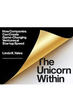 The Unicorn Within: How Companies Can Create Game-Changing Ventures at Startup Speed - Linda K. Yates