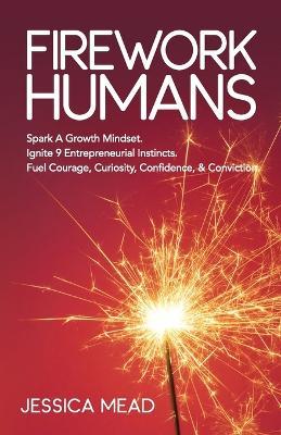 Firework Humans: Spark a Growth Mindset. Ignite 9 Entrepreneurial Instincts. Fuel Courage, Curiosity, Confidence, & Conviction. - Jessica Mead