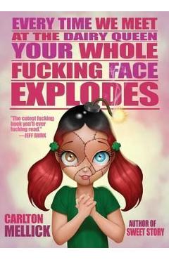 Poza produsului Every Time We Meet at the Dairy Queen, Your Whole Fucking Face Explodes - Carlton Mellick