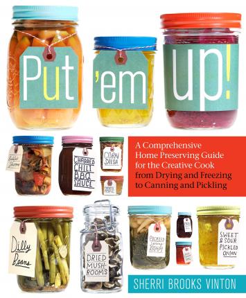 Put 'em Up!: A Comprehensive Home Preserving Guide for the Creative Cook, from Drying and Freezing to Canning and Pickling - Sherri Brooks Vinton