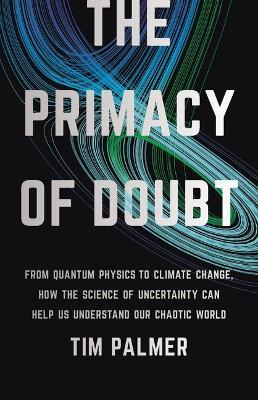 The Primacy of Doubt: From Quantum Physics to Climate Change, How the Science of Uncertainty Can Help Us Understand Our Chaotic World - Tim Palmer