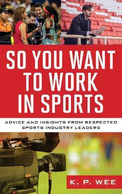 So You Want to Work in Sports: Advice and Insights from Respected Sports Industry Leaders - K. P. Wee
