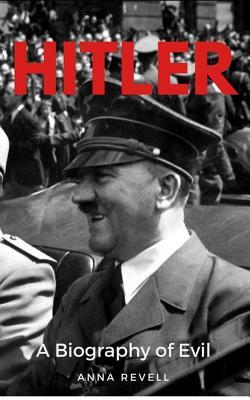 Hitler: A Biography of Evil: The Life and Times of the Most Evil Man in History, Adolf Hitler - Anna Revell