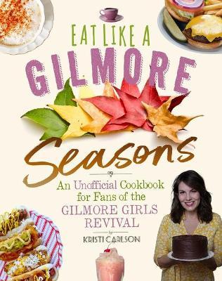Eat Like a Gilmore: Seasons: An Unofficial Cookbook for Fans of the Gilmore Girls Revival - Kristi Carlson