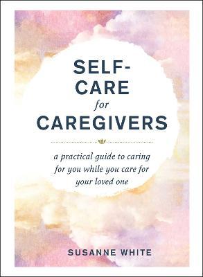 Coperta cărții 'Self-Care for Caregivers: A Practical Guide to Caring for You While You Care for Your Loved One - Susanne White'