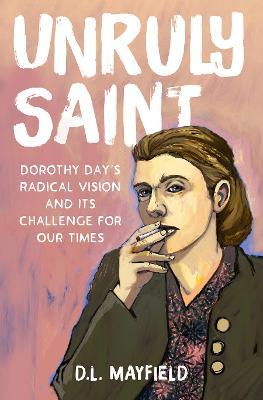 Unruly Saint: Dorothy Day's Radical Vision and Its Challenge for Our Times - D. L. Mayfield
