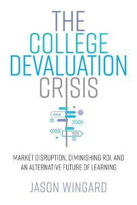 The College Devaluation Crisis: Market Disruption, Diminishing Roi, and an Alternative Future of Learning - Jason Wingard