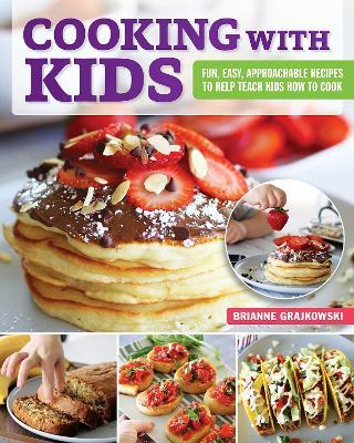 Cooking with Kids: Fun, Easy, Approachable Recipes to Help Teach Kids How to Cook - Brianne Grajkowski