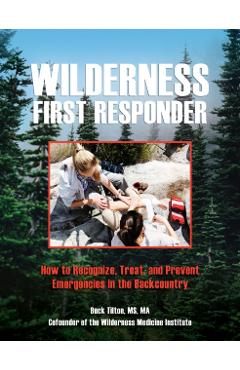 Wilderness First Responder: How to Recognize, Treat, and Prevent Emergencies in the Backcountry - Buck Tilton