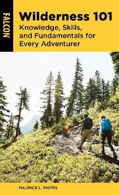 Wilderness 101: Knowledge, Skills, and Fundamentals for Every Adventurer - Maurice L. Phipps