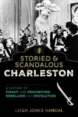Storied & Scandalous Charleston: A History of Piracy and Prohibition, Rebellion and Revolution - Leigh Jones Handal