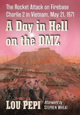 A Day in Hell on the DMZ: The Rocket Attack on Firebase Charlie 2 in Vietnam, May 21, 1971 - Lou Pepi