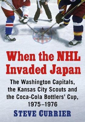 When the NHL Invaded Japan: The Washington Capitals, the Kansas City Scouts and the Coca-Cola Bottlers' Cup, 1975-1976 - Steve Currier